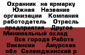 Охранник. на ярмарку Южная › Название организации ­ Компания-работодатель › Отрасль предприятия ­ Другое › Минимальный оклад ­ 9 500 - Все города Работа » Вакансии   . Амурская обл.,Селемджинский р-н